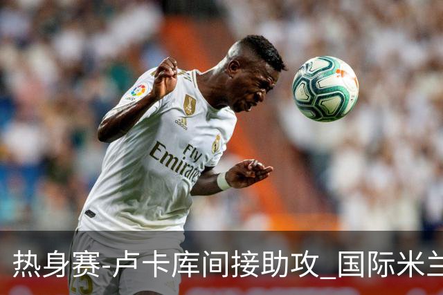 热身赛-卢卡库间接助攻 国际米兰2球落后2-2追平