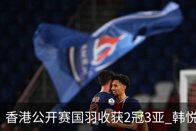 香港公开赛国羽收获2冠3亚 韩悦首问鼎蒋魏第四冠